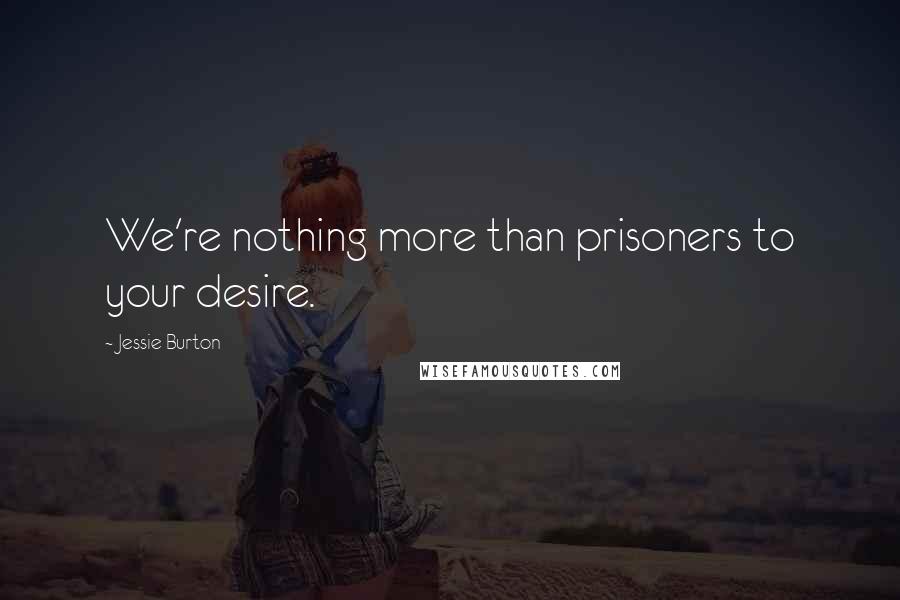 Jessie Burton Quotes: We're nothing more than prisoners to your desire.