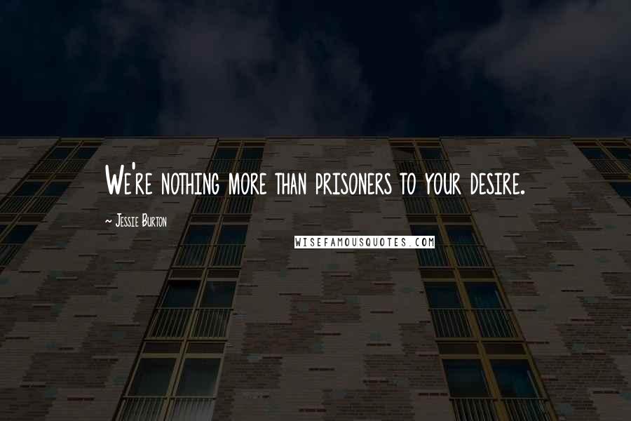 Jessie Burton Quotes: We're nothing more than prisoners to your desire.