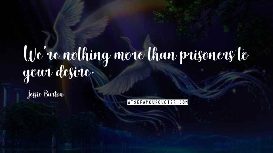 Jessie Burton Quotes: We're nothing more than prisoners to your desire.