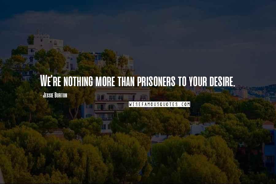 Jessie Burton Quotes: We're nothing more than prisoners to your desire.