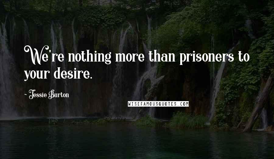 Jessie Burton Quotes: We're nothing more than prisoners to your desire.
