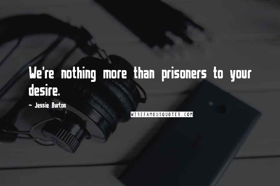 Jessie Burton Quotes: We're nothing more than prisoners to your desire.