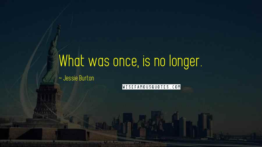Jessie Burton Quotes: What was once, is no longer.