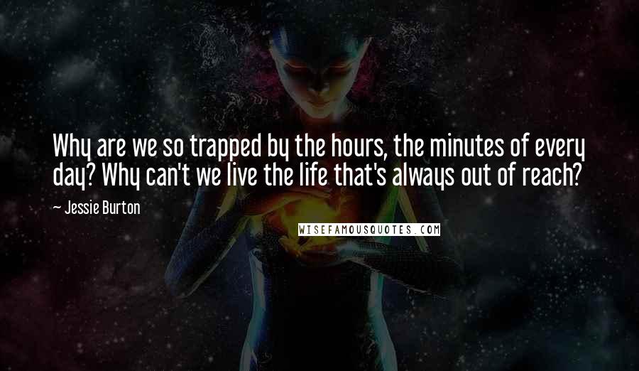 Jessie Burton Quotes: Why are we so trapped by the hours, the minutes of every day? Why can't we live the life that's always out of reach?