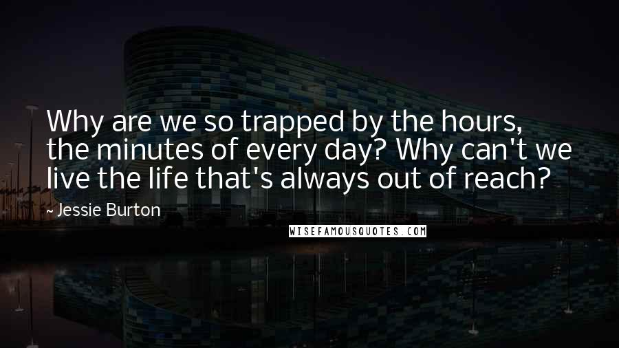 Jessie Burton Quotes: Why are we so trapped by the hours, the minutes of every day? Why can't we live the life that's always out of reach?