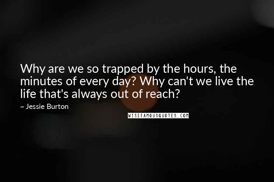 Jessie Burton Quotes: Why are we so trapped by the hours, the minutes of every day? Why can't we live the life that's always out of reach?