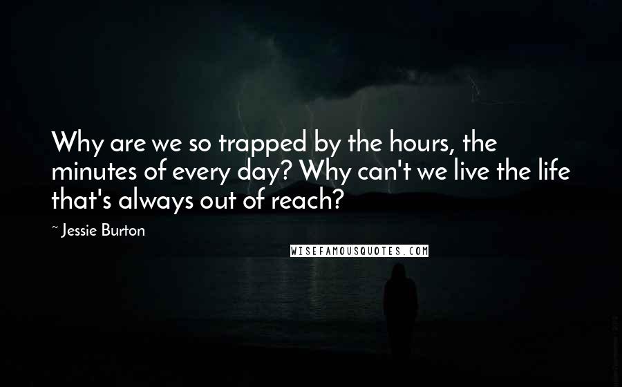 Jessie Burton Quotes: Why are we so trapped by the hours, the minutes of every day? Why can't we live the life that's always out of reach?