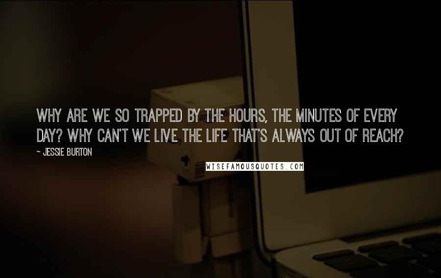 Jessie Burton Quotes: Why are we so trapped by the hours, the minutes of every day? Why can't we live the life that's always out of reach?