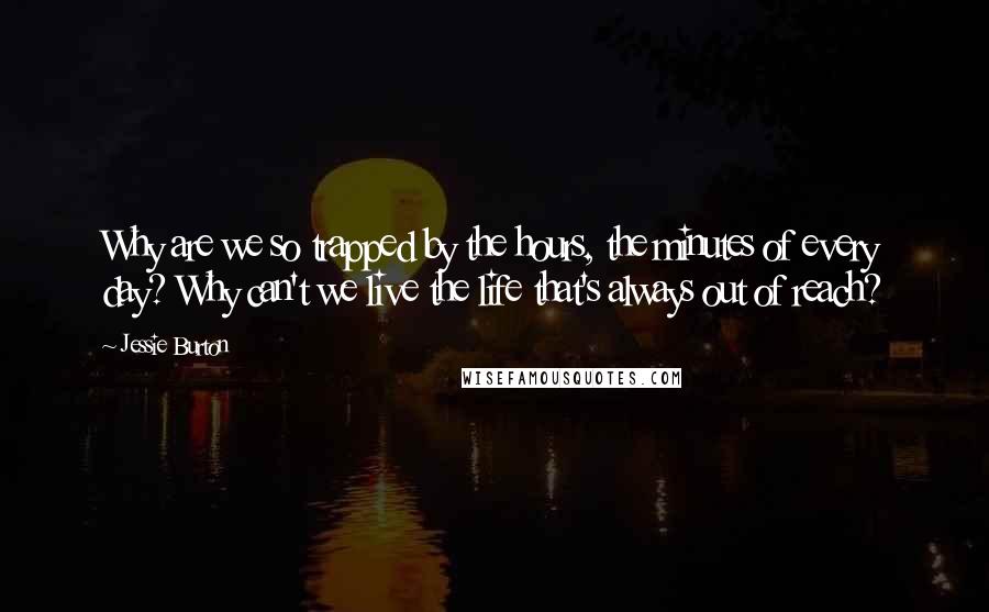 Jessie Burton Quotes: Why are we so trapped by the hours, the minutes of every day? Why can't we live the life that's always out of reach?