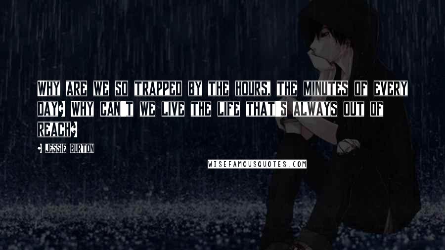 Jessie Burton Quotes: Why are we so trapped by the hours, the minutes of every day? Why can't we live the life that's always out of reach?