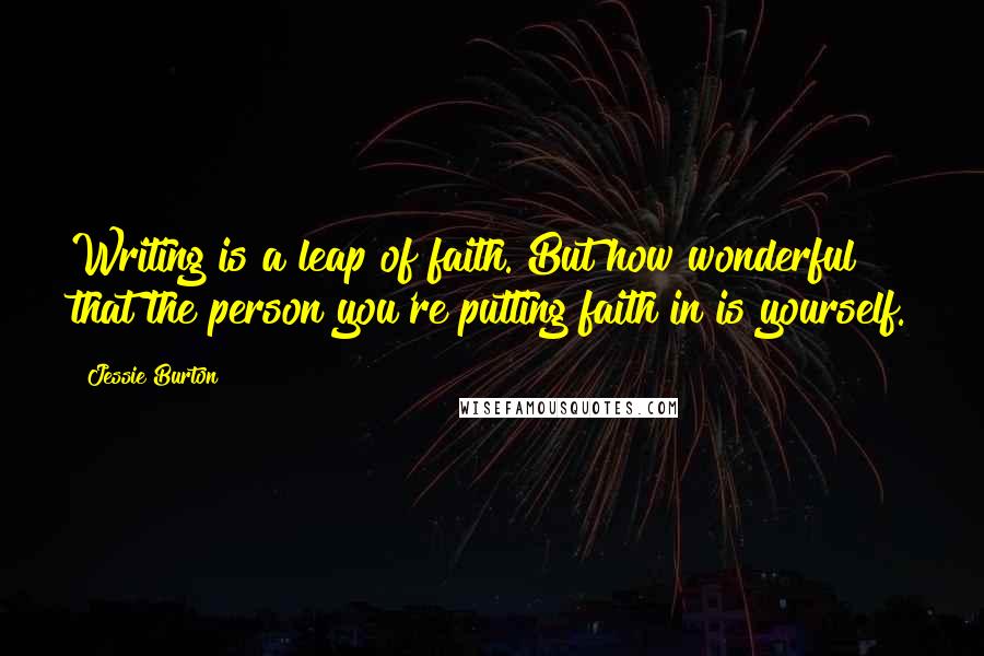 Jessie Burton Quotes: Writing is a leap of faith. But how wonderful that the person you're putting faith in is yourself.