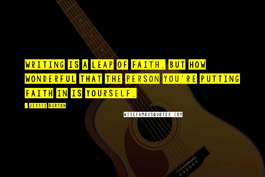 Jessie Burton Quotes: Writing is a leap of faith. But how wonderful that the person you're putting faith in is yourself.