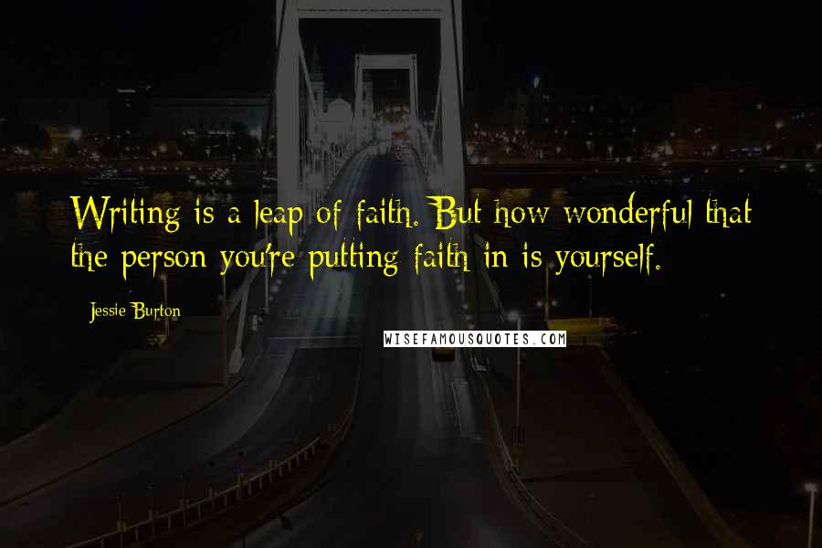 Jessie Burton Quotes: Writing is a leap of faith. But how wonderful that the person you're putting faith in is yourself.