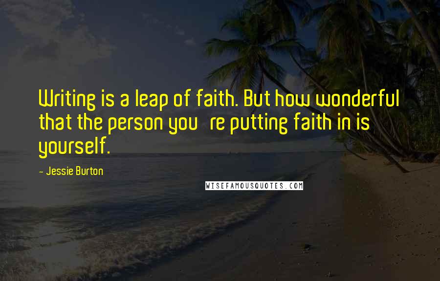Jessie Burton Quotes: Writing is a leap of faith. But how wonderful that the person you're putting faith in is yourself.