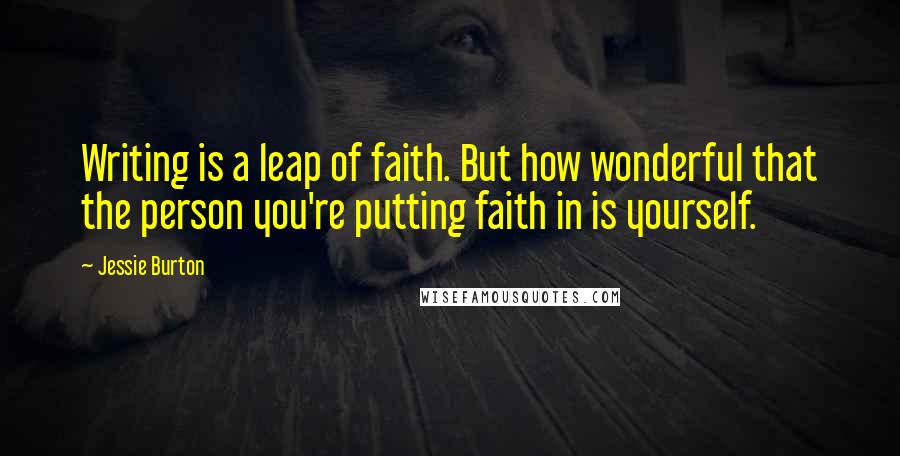 Jessie Burton Quotes: Writing is a leap of faith. But how wonderful that the person you're putting faith in is yourself.