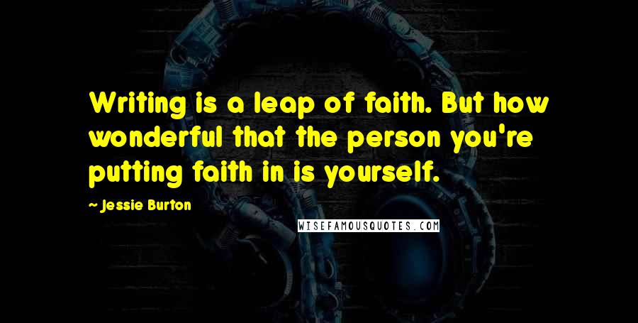 Jessie Burton Quotes: Writing is a leap of faith. But how wonderful that the person you're putting faith in is yourself.