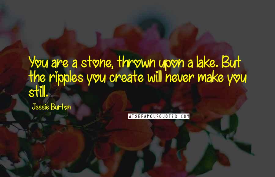 Jessie Burton Quotes: You are a stone, thrown upon a lake. But the ripples you create will never make you still.