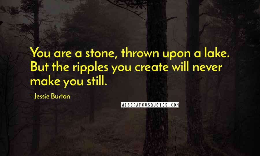 Jessie Burton Quotes: You are a stone, thrown upon a lake. But the ripples you create will never make you still.