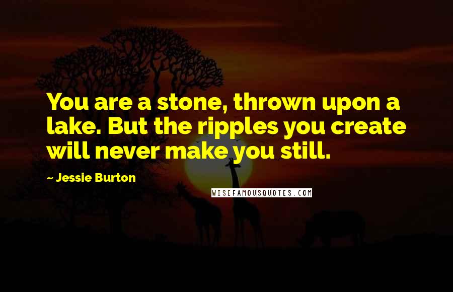 Jessie Burton Quotes: You are a stone, thrown upon a lake. But the ripples you create will never make you still.