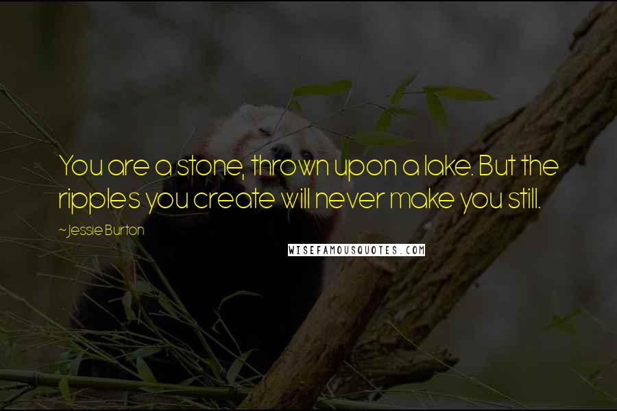 Jessie Burton Quotes: You are a stone, thrown upon a lake. But the ripples you create will never make you still.