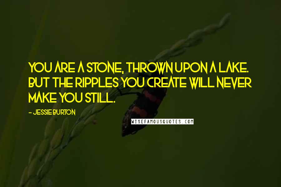 Jessie Burton Quotes: You are a stone, thrown upon a lake. But the ripples you create will never make you still.