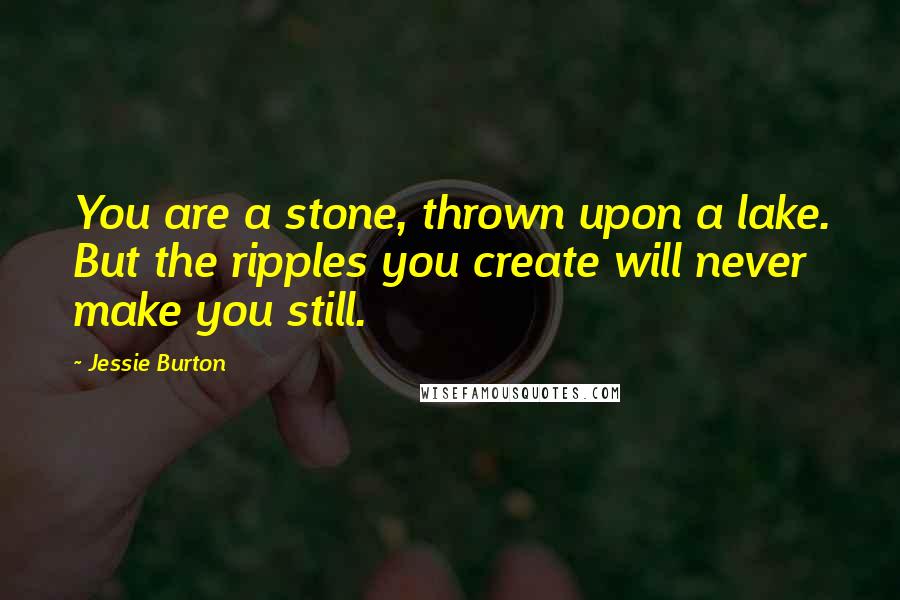 Jessie Burton Quotes: You are a stone, thrown upon a lake. But the ripples you create will never make you still.