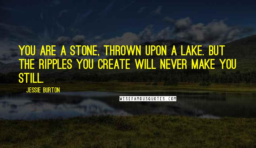 Jessie Burton Quotes: You are a stone, thrown upon a lake. But the ripples you create will never make you still.