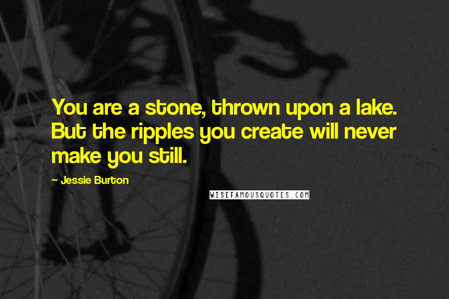 Jessie Burton Quotes: You are a stone, thrown upon a lake. But the ripples you create will never make you still.