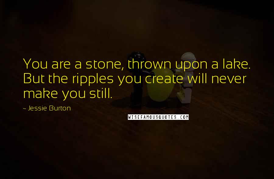 Jessie Burton Quotes: You are a stone, thrown upon a lake. But the ripples you create will never make you still.