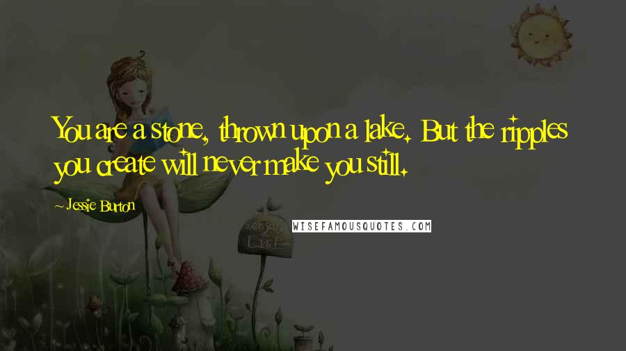 Jessie Burton Quotes: You are a stone, thrown upon a lake. But the ripples you create will never make you still.