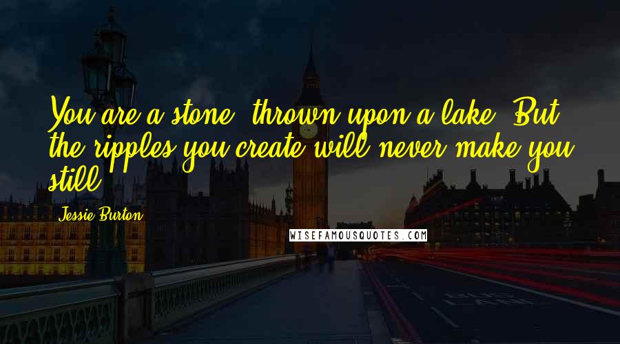 Jessie Burton Quotes: You are a stone, thrown upon a lake. But the ripples you create will never make you still.