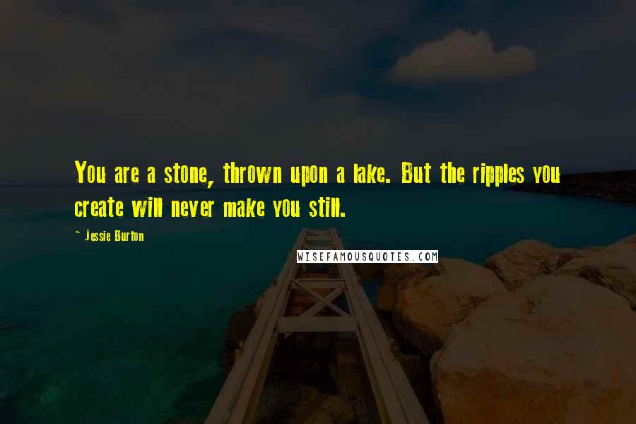 Jessie Burton Quotes: You are a stone, thrown upon a lake. But the ripples you create will never make you still.