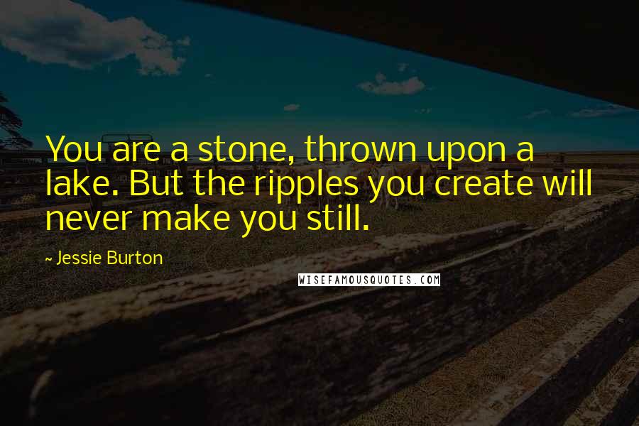 Jessie Burton Quotes: You are a stone, thrown upon a lake. But the ripples you create will never make you still.