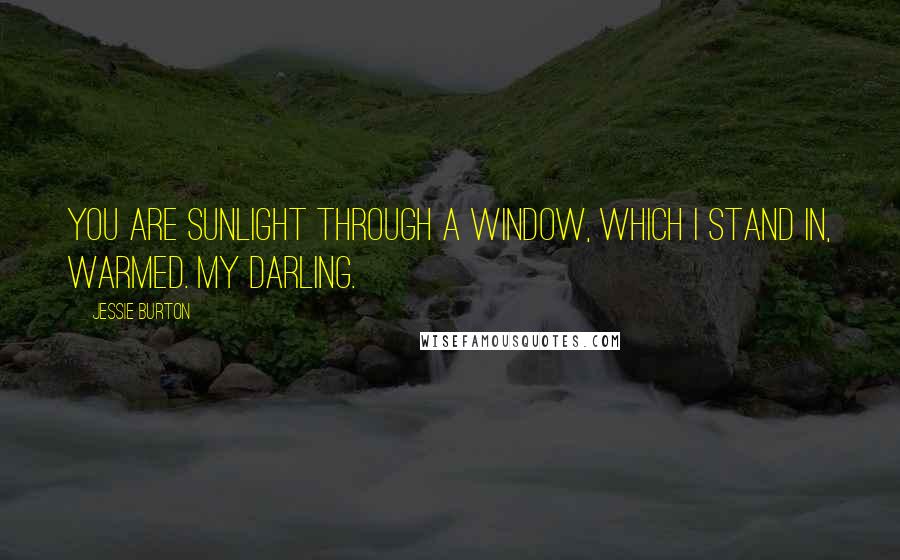 Jessie Burton Quotes: You are sunlight through a window, which I stand in, warmed. My darling.