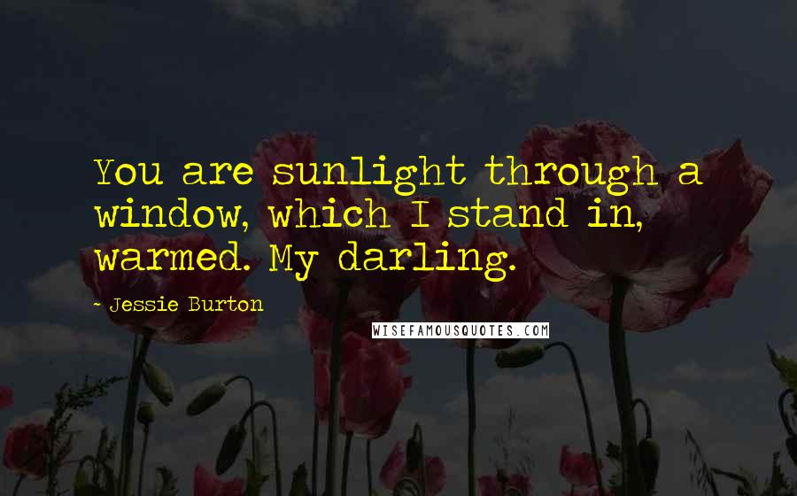 Jessie Burton Quotes: You are sunlight through a window, which I stand in, warmed. My darling.
