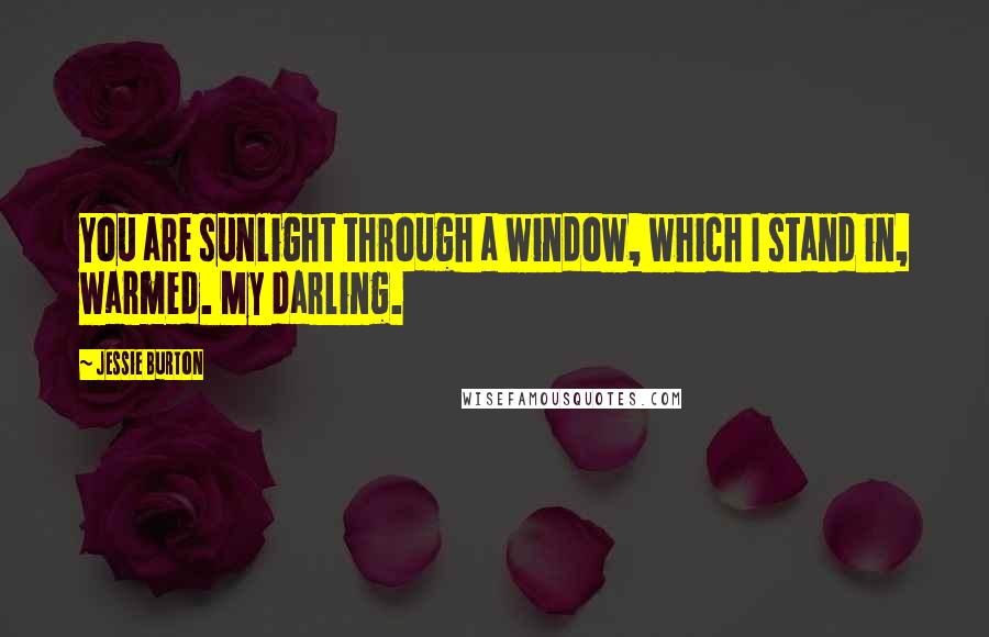 Jessie Burton Quotes: You are sunlight through a window, which I stand in, warmed. My darling.