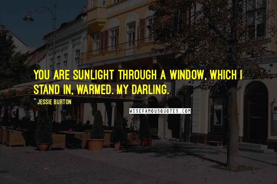 Jessie Burton Quotes: You are sunlight through a window, which I stand in, warmed. My darling.