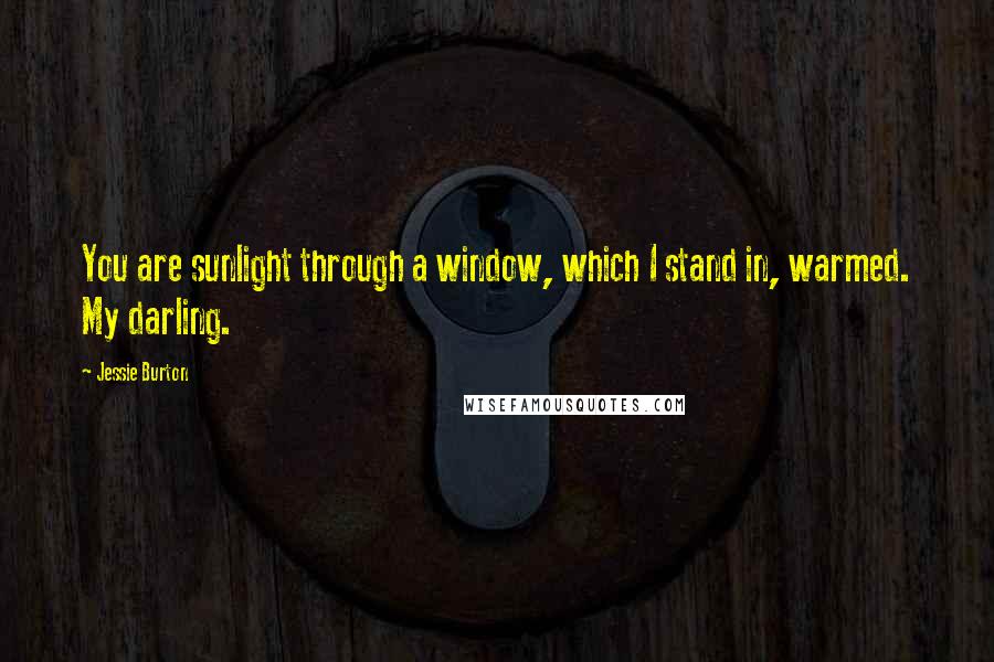 Jessie Burton Quotes: You are sunlight through a window, which I stand in, warmed. My darling.