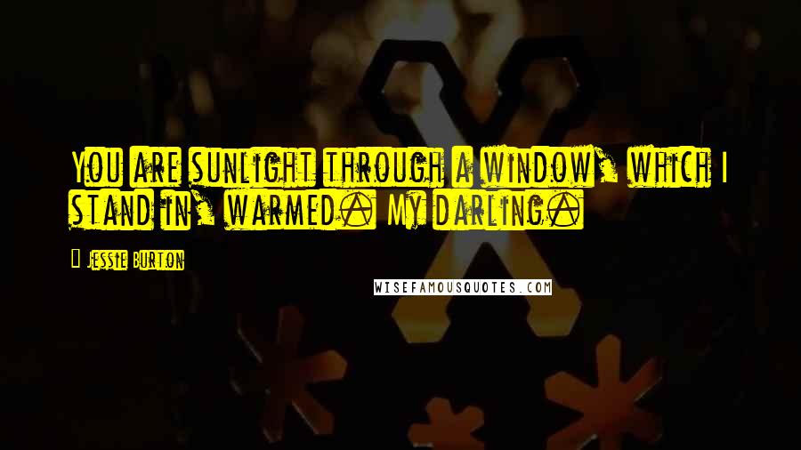 Jessie Burton Quotes: You are sunlight through a window, which I stand in, warmed. My darling.
