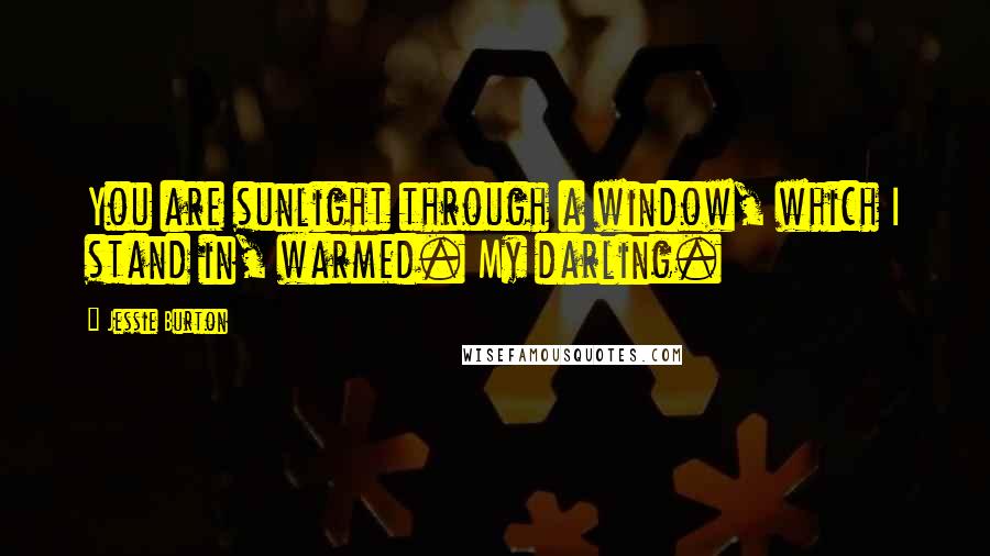Jessie Burton Quotes: You are sunlight through a window, which I stand in, warmed. My darling.