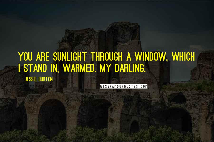 Jessie Burton Quotes: You are sunlight through a window, which I stand in, warmed. My darling.