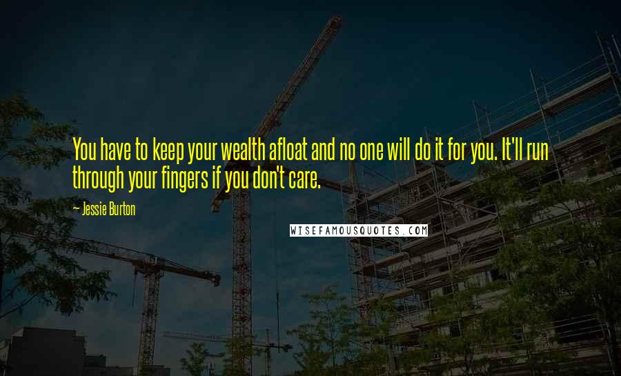 Jessie Burton Quotes: You have to keep your wealth afloat and no one will do it for you. It'll run through your fingers if you don't care.