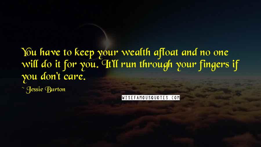 Jessie Burton Quotes: You have to keep your wealth afloat and no one will do it for you. It'll run through your fingers if you don't care.