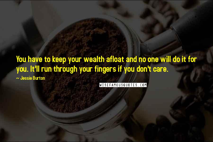 Jessie Burton Quotes: You have to keep your wealth afloat and no one will do it for you. It'll run through your fingers if you don't care.