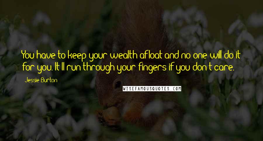 Jessie Burton Quotes: You have to keep your wealth afloat and no one will do it for you. It'll run through your fingers if you don't care.