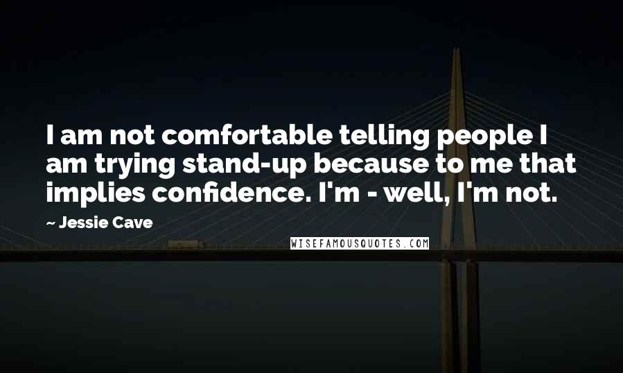 Jessie Cave Quotes: I am not comfortable telling people I am trying stand-up because to me that implies confidence. I'm - well, I'm not.