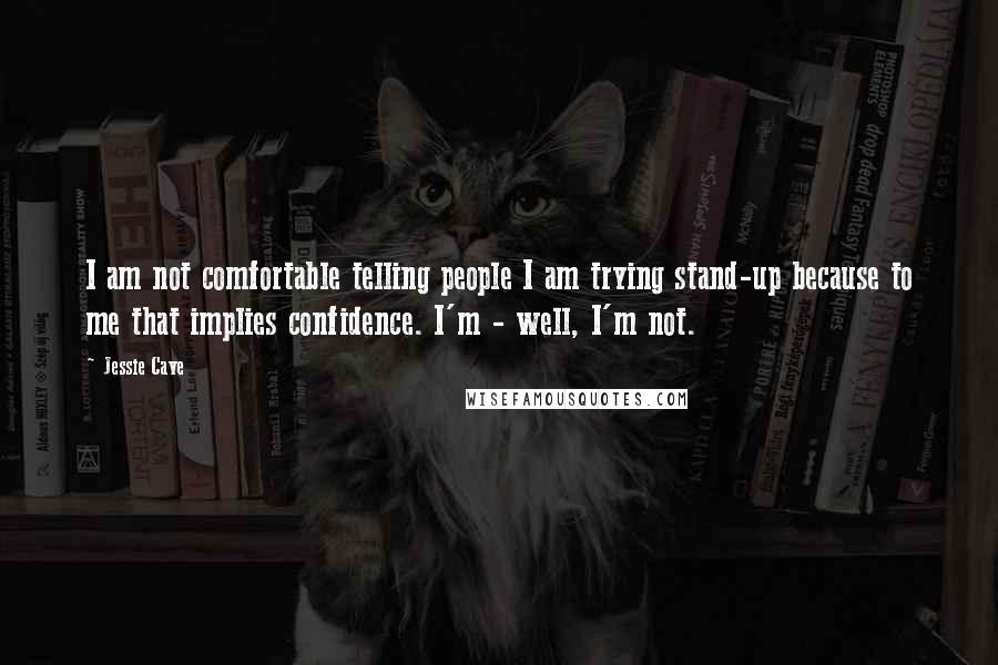 Jessie Cave Quotes: I am not comfortable telling people I am trying stand-up because to me that implies confidence. I'm - well, I'm not.
