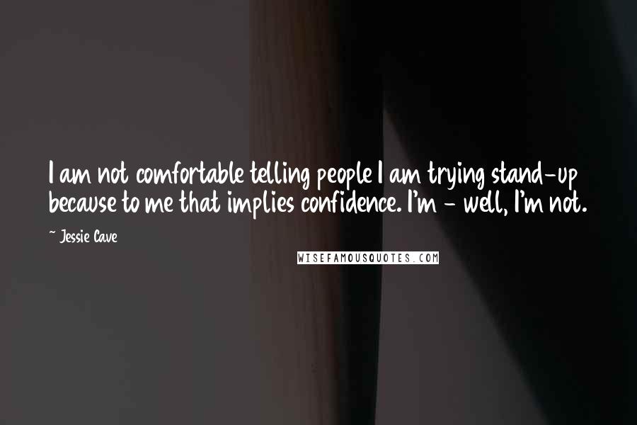 Jessie Cave Quotes: I am not comfortable telling people I am trying stand-up because to me that implies confidence. I'm - well, I'm not.