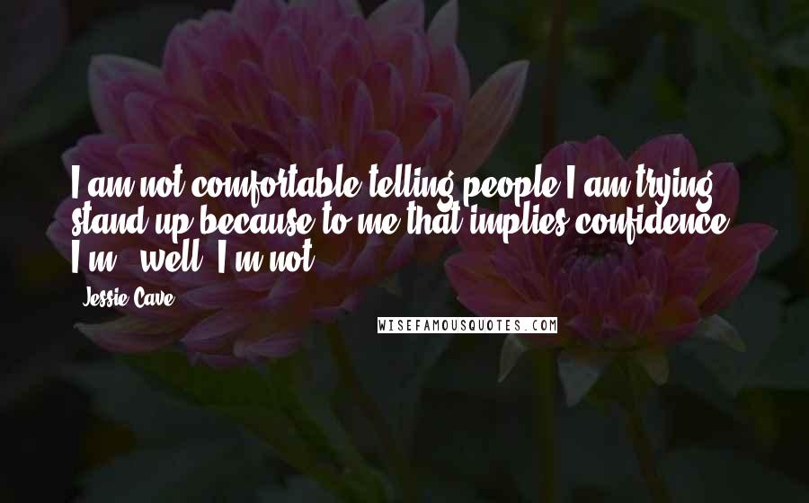Jessie Cave Quotes: I am not comfortable telling people I am trying stand-up because to me that implies confidence. I'm - well, I'm not.