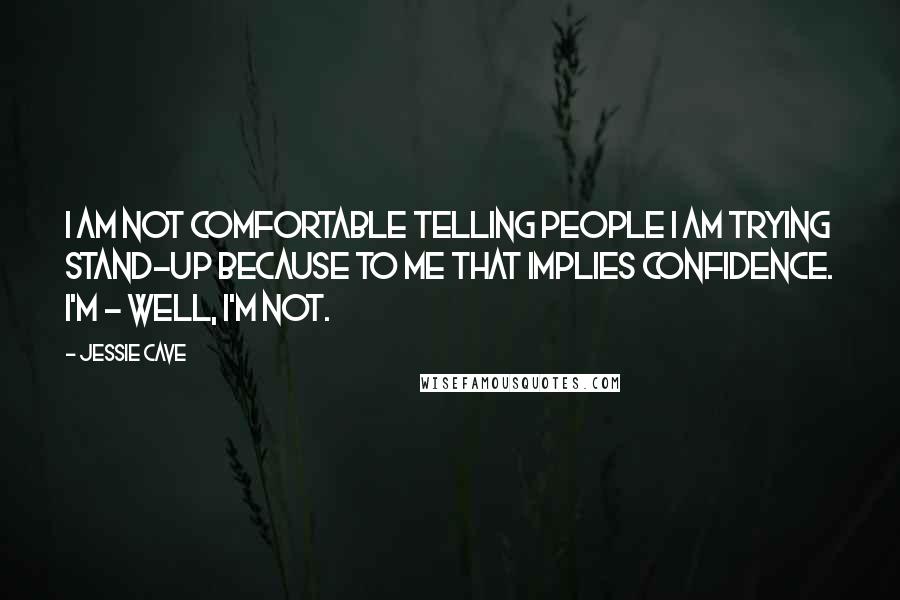 Jessie Cave Quotes: I am not comfortable telling people I am trying stand-up because to me that implies confidence. I'm - well, I'm not.